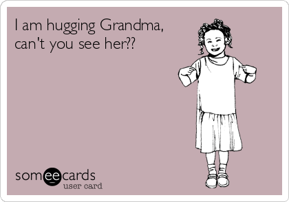 I am hugging Grandma,
can't you see her??