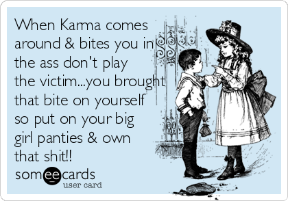 When Karma comes
around & bites you in
the ass don't play
the victim...you brought
that bite on yourself
so put on your big
girl panties%