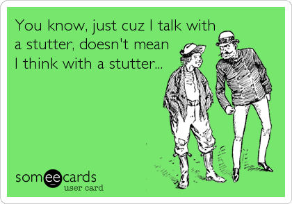 You know, just cuz I talk with
a stutter, doesn't mean
I think with a stutter...