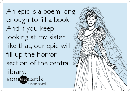 An epic is a poem long
enough to fill a book,
And if you keep
looking at my sister
like that, our epic will
fill up the horror
section of the central
library.