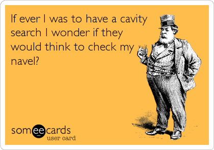 If ever I was to have a cavity 
search I wonder if they
would think to check my
navel?