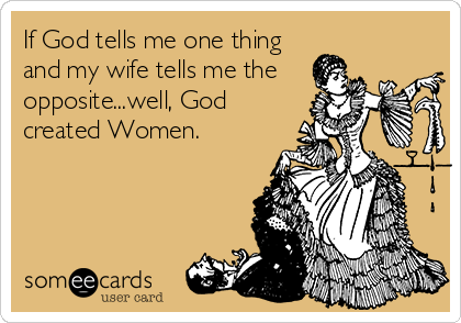 If God tells me one thing
and my wife tells me the
opposite...well, God
created Women.