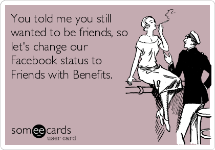 You told me you still
wanted to be friends, so
let's change our
Facebook status to
Friends with Benefits.