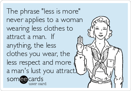 The phrase "less is more"
never applies to a woman
wearing less clothes to
attract a man.  If
anything, the less
clothes you wear, the
less respect and more
a man's lust you attract.