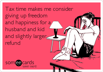 Tax time makes me consider
giving up freedom
and happiness for a
husband and kid
and slightly larger
refund
