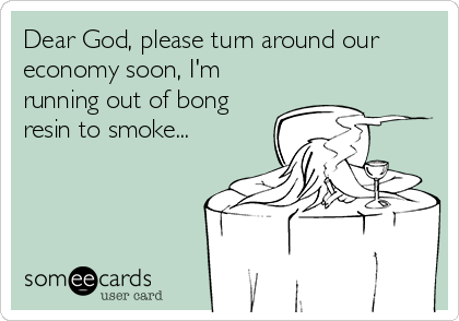 Dear God, please turn around our
economy soon, I'm
running out of bong
resin to smoke...