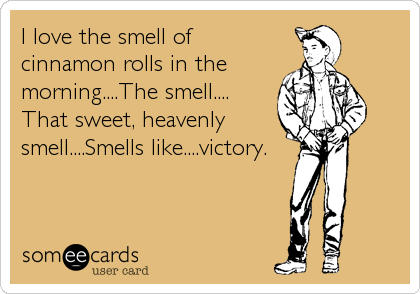 I love the smell of
cinnamon rolls in the
morning....The smell....
That sweet, heavenly
smell....Smells like....victory.