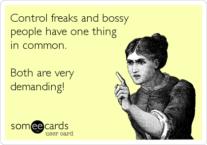 Control freaks and bossy
people have one thing
in common.

Both are very
demanding!