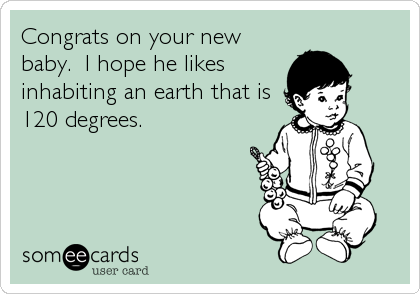 Congrats on your new
baby.  I hope he likes
inhabiting an earth that is
120 degrees.