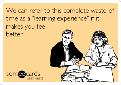 We can refer to this complete waste of
time as a "learning experience" if it
makes you feel
better.