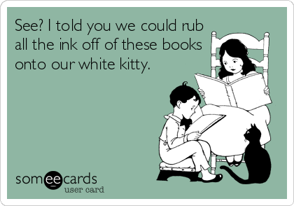 See? I told you we could rub
all the ink off of these books
onto our white kitty.
