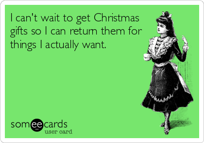 I can't wait to get Christmas
gifts so I can return them for
things I actually want.