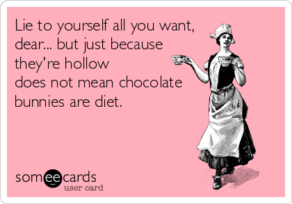 Lie to yourself all you want, 
dear... but just because
they're hollow 
does not mean chocolate
bunnies are diet.