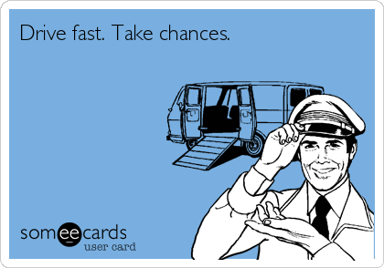 Drive fast. Take chances.