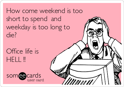 How come weekend is too
short to spend  and
weekday is too long to
die?

Office life is
HELL !!