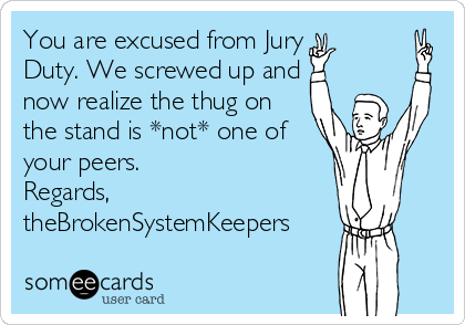 You are excused from Jury
Duty. We screwed up and
now realize the thug on
the stand is *not* one of
your peers.
Regards,
theBrokenSystemKeepers