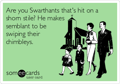 Are you Swarthants that's hit on a
shorn stile? He makes
semblant to be
swiping their
chimbleys.