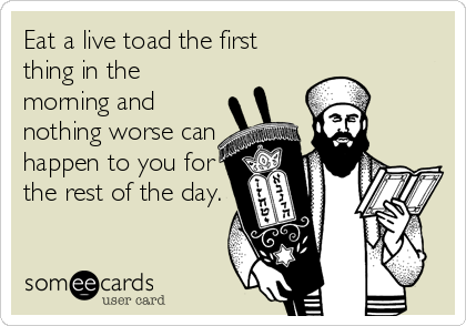 Eat a live toad the first
thing in the
morning and
nothing worse can
happen to you for
the rest of the day.