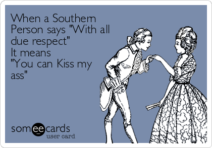 When a Southern
Person says "With all
due respect"
It means
"You can Kiss my
ass"