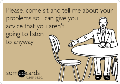 Please, come sit and tell me about your
problems so I can give you
advice that you aren't
going to listen
to anyway.