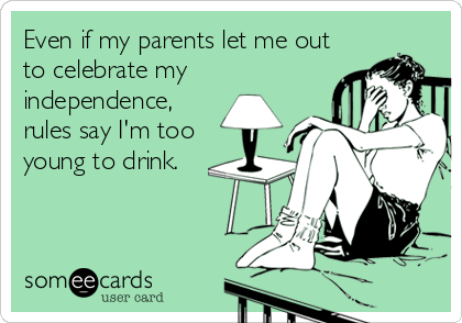 Even if my parents let me out
to celebrate my
independence,
rules say I'm too
young to drink.