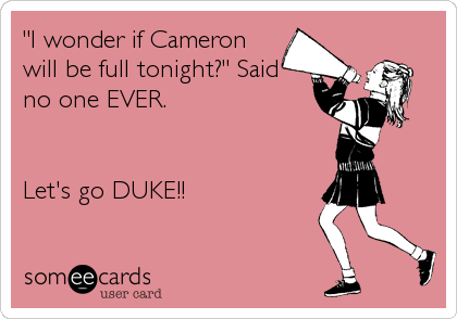 "I wonder if Cameron
will be full tonight?" Said
no one EVER.


Let's go DUKE!!