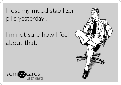 I lost my mood stabilizer
pills yesterday ...

I'm not sure how I feel
about that.