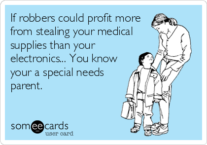 If robbers could profit more
from stealing your medical
supplies than your
electronics... You know
your a special needs
parent.