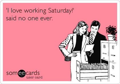 'I love working Saturday!'
said no one ever.