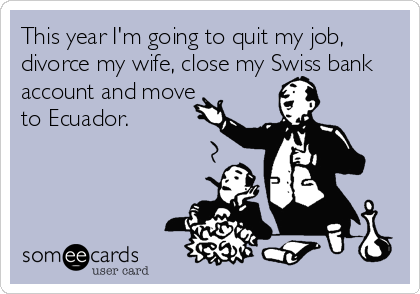This year I'm going to quit my job,
divorce my wife, close my Swiss bank
account and move
to Ecuador.