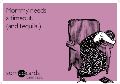 Mommy needs
a timeout. 
(and tequila.)