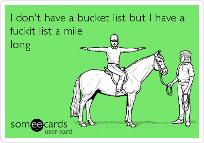 I don't have a bucket list but I have a
fuckit list a mile
long