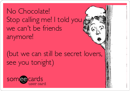 No Chocolate!
Stop calling me! I told you
we can't be friends
anymore!

(but we can still be secret lovers,
see you tonight)