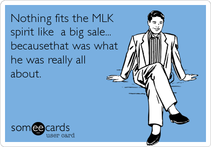 Nothing fits the MLK
spirit like  a big sale...
becausethat was what
he was really all
about.