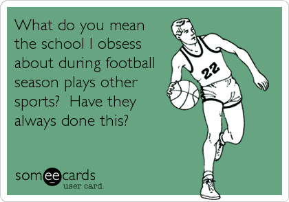 What do you mean
the school I obsess
about during football
season plays other
sports?  Have they
always done this?