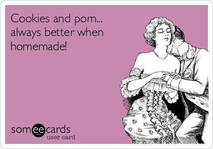 Amateur Porn Memes - Cookies and porn... always better when homemade! | Drinking Ecard
