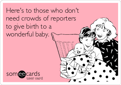 Here's to those who don't
need crowds of reporters
to give birth to a
wonderful baby.