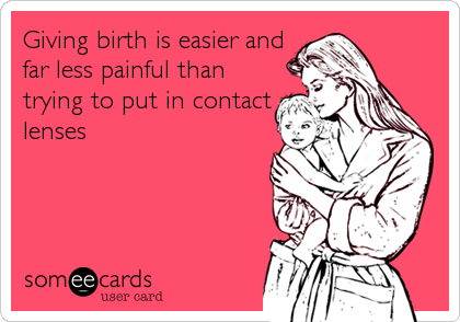 Giving birth is easier and
far less painful than
trying to put in contact
lenses