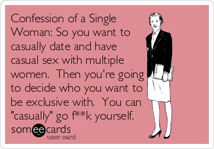 Confession of a Single
Woman: So you want to
casually date and have
casual sex with multiple
women.  Then you're going
to decide who you want to
be exclusive with.  You can 
"casually" go f**k yourself.