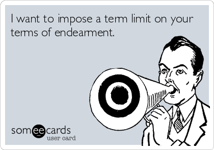 I want to impose a term limit on your
terms of endearment.