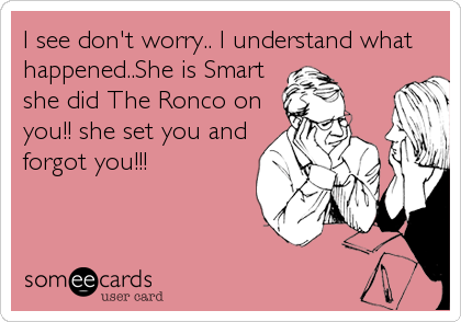 I see don't worry.. I understand what
happened..She is Smart
she did The Ronco on
you!! she set you and
forgot you!!!