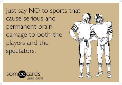 Just say NO to sports that
cause serious and
permanent brain
damage to both the
players and the
spectators.