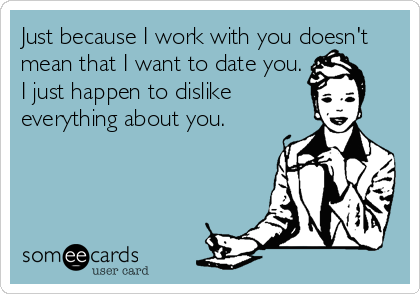 Just because I work with you doesn't
mean that I want to date you.
I just happen to dislike
everything about you.