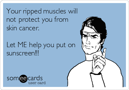 Your ripped muscles will
not protect you from
skin cancer. 

Let ME help you put on
sunscreen!!!
