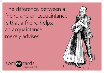 The Difference Between A Friend And An Acquaintance Is That A Friend Helps An Acquaintance Merely Advises Encouragement Ecard