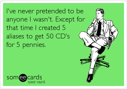 I've never pretended to be
anyone I wasn't. Except for
that time I created 5
aliases to get 50 CD's 
for 5 pennies.