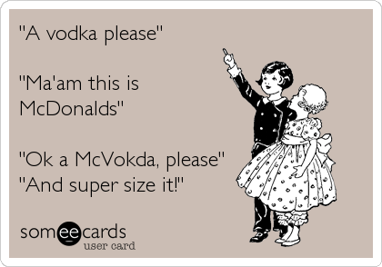 "A vodka please"

"Ma'am this is
McDonalds"

"Ok a McVokda, please"
"And super size it!"