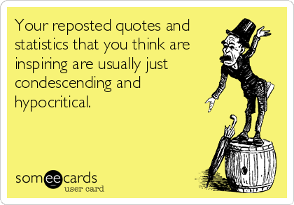 Your reposted quotes and
statistics that you think are
inspiring are usually just
condescending and 
hypocritical.