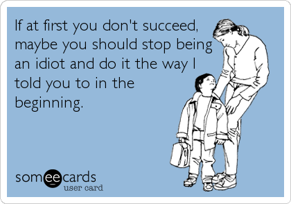 If at first you don't succeed,
maybe you should stop being
an idiot and do it the way I
told you to in the
beginning.