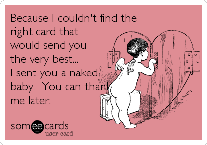 Because I couldn't find the 
right card that 
would send you 
the very best...
I sent you a naked
baby.  You can thank
me later.